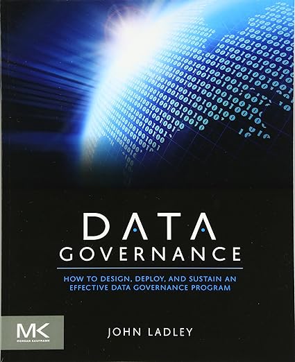Data Governance: How to Design, Deploy and Sustain an Effective Data Governance Program (The Morgan Kaufmann Series on Business Intelligence)