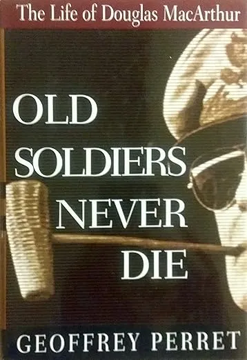 Old Soldiers Never Die: The Life and Legend of Douglas MacArthur