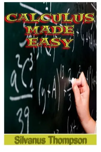 Calculus Made Easy: Being a Very-Simplest Introduction To Those Beautiful Methods Of Reckoning Which Are Generally Called By The Terrifying Names Of The Differential Calculus And The Integral Calculus