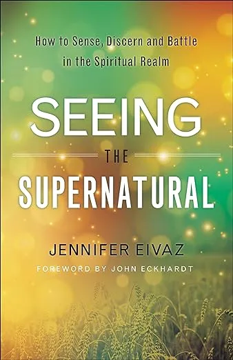 Seeing the Supernatural: How to Sense, Discern and Battle in the Spiritual Realm