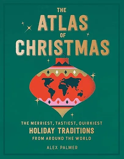 The Atlas of Christmas: The Merriest, Tastiest, Quirkiest Holiday Traditions from Around the World