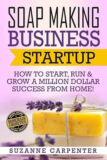 Soap Making Business Startup: How to Start, Run & Grow a Million Dollar Success From Home!