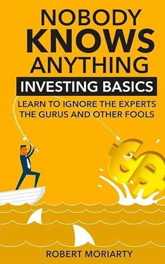 Nobody Knows Anything: Investing Basics Learn to Ignore the Experts, the Gurus and other Fools